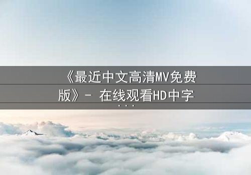 《最近中文高清MV免费版》- 在线观看HD中字 - 免费1080P超清完整无删