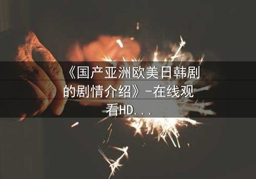 《国产亚洲欧美日韩剧的剧情介绍》-在线观看HD中字 - 免费1080P超清完整无删