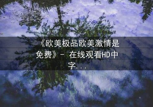 《欧美极品欧美激情是免费》- 在线观看HD中字 - 完整无删第3集
