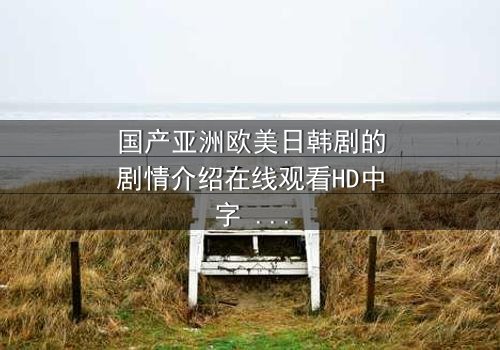国产亚洲欧美日韩剧的剧情介绍在线观看HD中字 - 当命运之轮碾碎爱情誓言,谁能逃出这场跨国情仇漩涡?