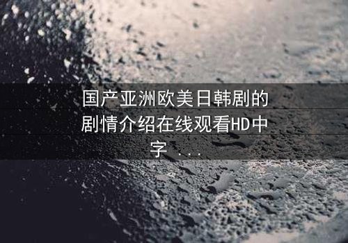 国产亚洲欧美日韩剧的剧情介绍在线观看HD中字 - 当爱情与背叛交织,谁能全身而退?