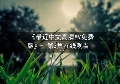 《最近中文高清MV免费版》- 第3集在线观看 - 当爱情在谎言中崩塌,谁在幕后操控一切?