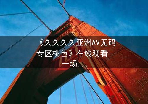 《久久久久亚洲AV无码专区桃色》在线观看-一场禁忌之恋背后的惊天秘密