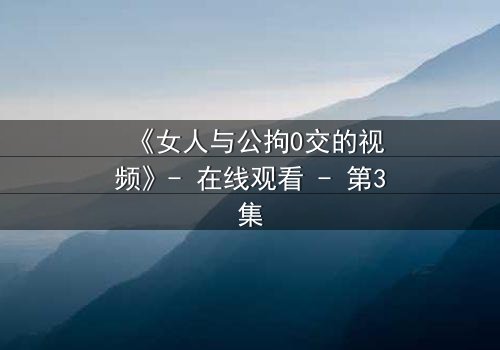 《女人与公拘0交的视频》- 在线观看 - 第3集