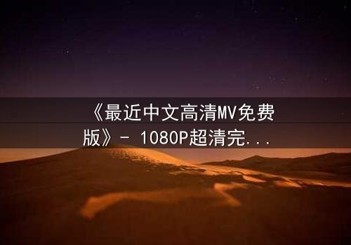 《最近中文高清MV免费版》- 1080P超清完整无删 - 当爱情在谎言中崩塌,谁在幕后操控一切?