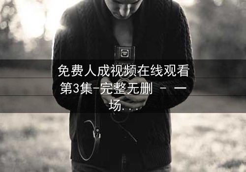 免费人成视频在线观看第3集-完整无删 - 一场人性的终极考验