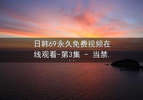 日韩69永久免费视频在线观看-第3集 - 当禁忌之恋遇上致命阴谋