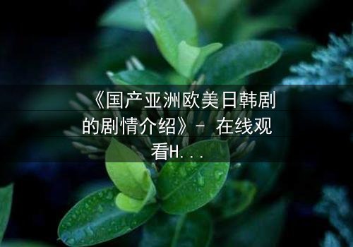 《国产亚洲欧美日韩剧的剧情介绍》- 在线观看HD中字完整无删版 - 真相背后,谁在操控命运?