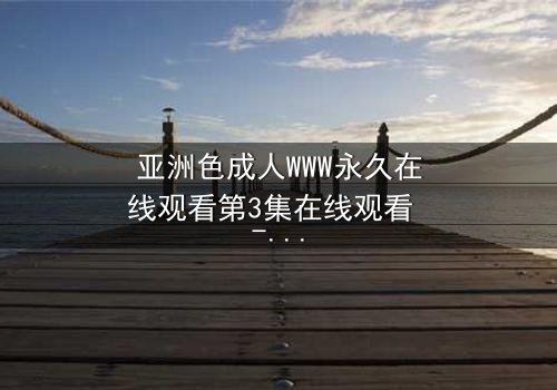 亚洲色成人WWW永久在线观看第3集在线观看 - 当欲望与禁忌碰撞,谁将主宰命运?