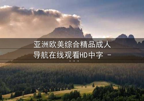 亚洲欧美综合精品成人导航在线观看HD中字 - 当禁忌欲望遇上致命陷阱
