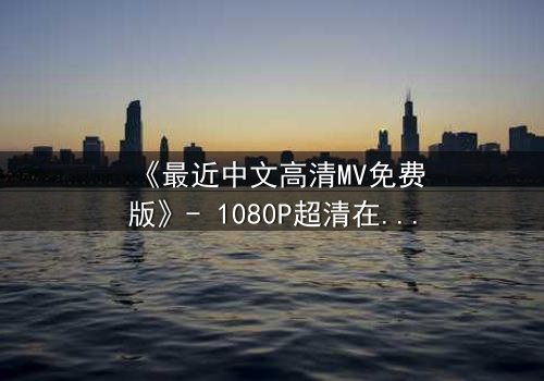 《最近中文高清MV免费版》- 1080P超清在线观看 - 当爱情与背叛在旋律中交织