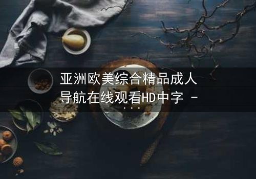 亚洲欧美综合精品成人导航在线观看HD中字 - 当禁忌之恋遇上跨国阴谋,谁能全身而退?