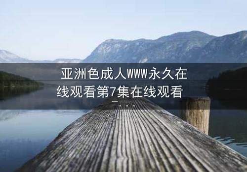 亚洲色成人WWW永久在线观看第7集在线观看 - 当欲望与禁忌碰撞,谁将主宰命运?