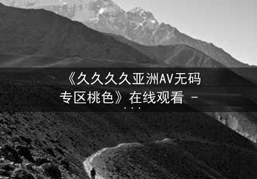 《久久久久亚洲AV无码专区桃色》在线观看 - 禁忌之恋背后的致命陷阱