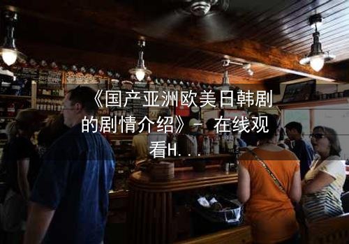 《国产亚洲欧美日韩剧的剧情介绍》- 在线观看HD中字 - 当爱情与背叛交织,谁能全身而退?