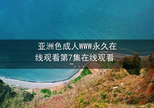 亚洲色成人WWW永久在线观看第7集在线观看 - 当禁忌之恋遇上永无止境的欲望深渊