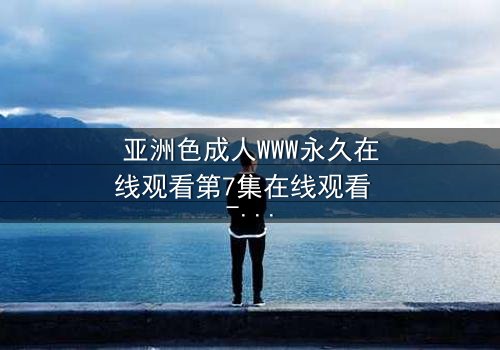 亚洲色成人WWW永久在线观看第7集在线观看 - 当禁忌之恋遇上致命诱惑