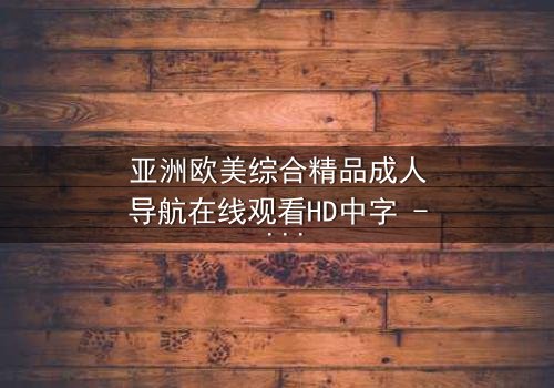 亚洲欧美综合精品成人导航在线观看HD中字 - 当禁忌欲望撕裂理智边界