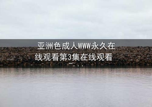 亚洲色成人WWW永久在线观看第3集在线观看 - 当欲望与禁忌碰撞,谁将主宰命运?