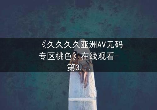 《久久久久亚洲AV无码专区桃色》在线观看-第3集 - 禁忌之恋引爆伦理风暴