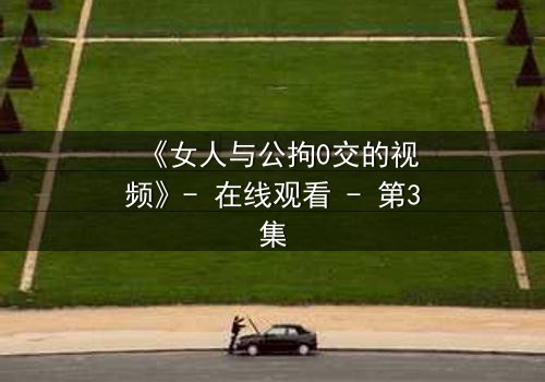 《女人与公拘0交的视频》- 在线观看 - 第3集