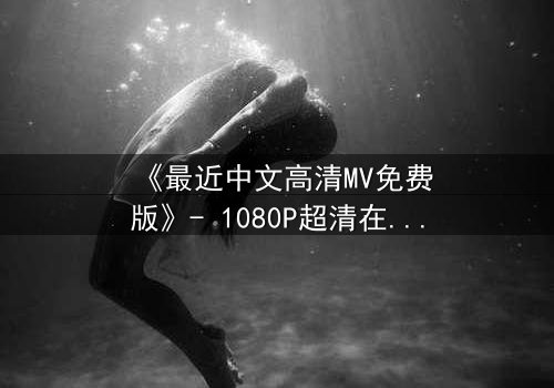 《最近中文高清MV免费版》- 1080P超清在线观看 - 当爱情与背叛在旋律中交织