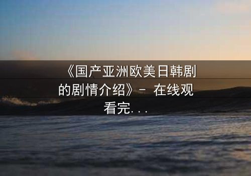 《国产亚洲欧美日韩剧的剧情介绍》- 在线观看完整无删 - 当爱情与背叛交织,谁能全身而退?