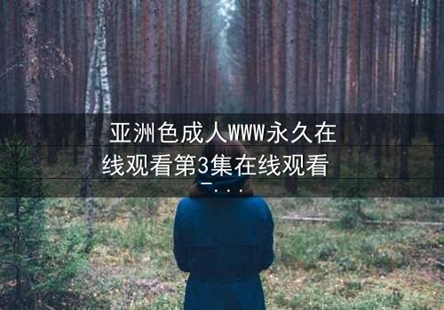 亚洲色成人WWW永久在线观看第3集在线观看 - 当禁忌欲望撕裂理智的边界