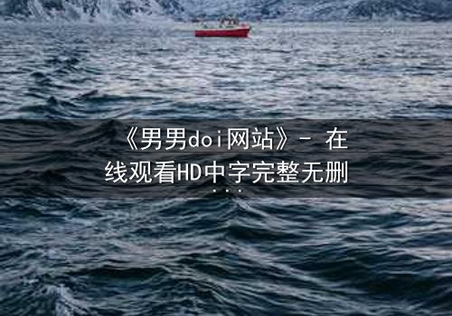 《男男doi网站》- 在线观看HD中字完整无删 - 当禁忌之恋遇上致命交易