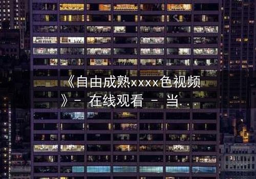《自由成熟xxxx色视频》- 在线观看 - 当禁忌之恋撕裂道德边界