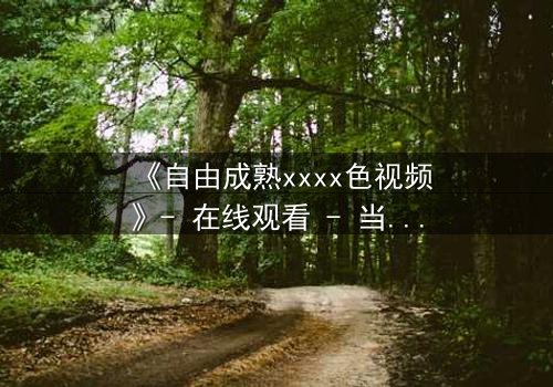 《自由成熟xxxx色视频》- 在线观看 - 当欲望与理智在午夜交锋