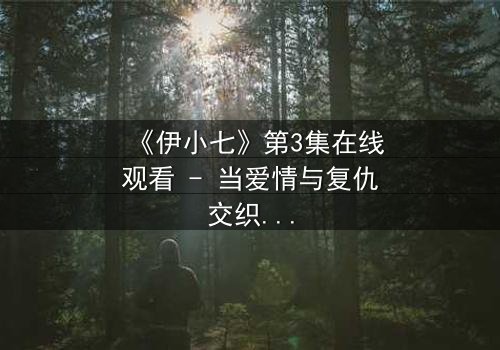 《伊小七》第3集在线观看 - 当爱情与复仇交织,谁能全身而退?