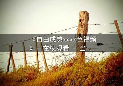 《自由成熟xxxx色视频》- 在线观看 - 当禁忌之恋撕裂道德边界