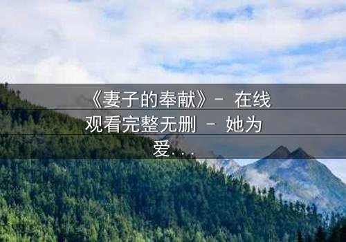 《妻子的奉献》- 在线观看完整无删 - 她为爱牺牲一切,却换来背叛的深渊