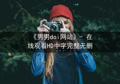 《男男doi网站》- 在线观看HD中字完整无删 - 当禁忌之恋遇上致命阴谋