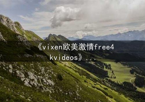 《vixen欧美激情free4kvideos》- 在线观看HD中字完整无删 - 当禁忌之恋撕裂豪门面具