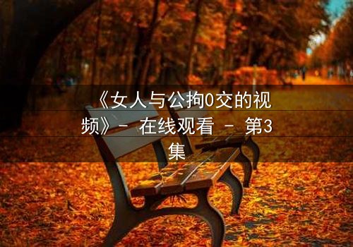 《女人与公拘0交的视频》- 在线观看 - 第3集