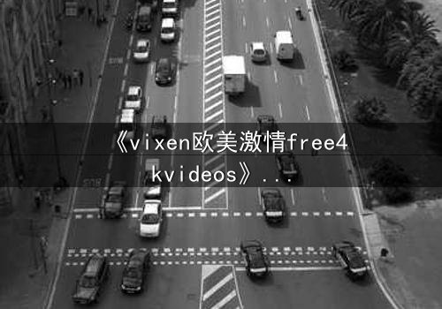 《vixen欧美激情free4kvideos》- 在线观看HD中字完整版 - 当欲望撕开伪装的面具