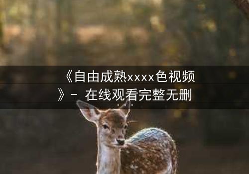 《自由成熟xxxx色视频》- 在线观看完整无删 - 当欲望撕开伪装的面具