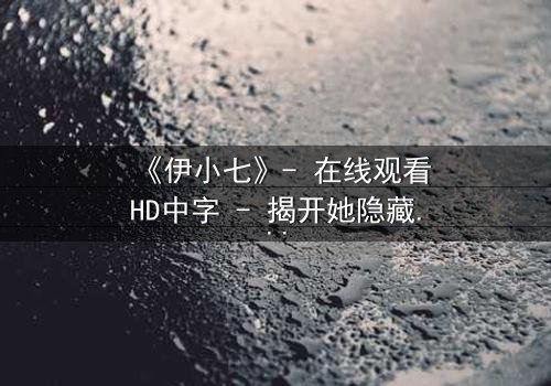 《伊小七》- 在线观看HD中字 - 揭开她隐藏的惊天秘密