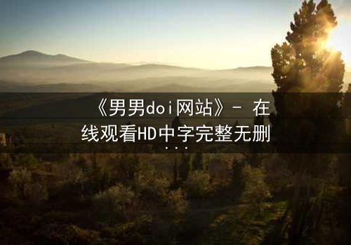 《男男doi网站》- 在线观看HD中字完整无删 - 当禁忌之恋遇上致命背叛