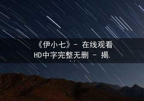 《伊小七》- 在线观看HD中字完整无删 - 揭开她隐藏的惊天秘密