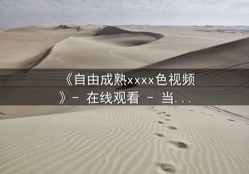 《自由成熟xxxx色视频》- 在线观看 - 当欲望与理智激烈碰撞