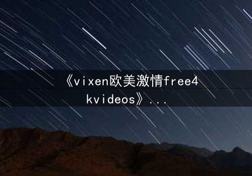 《vixen欧美激情free4kvideos》- 在线观看HD中字 - 当欲望与背叛交织的致命漩涡