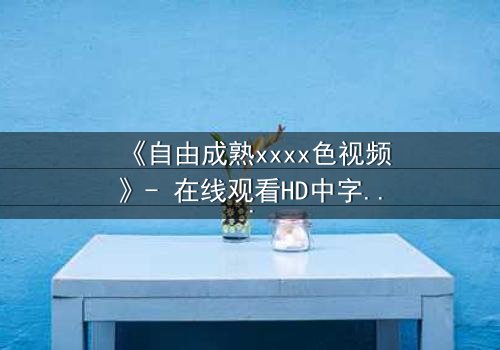 《自由成熟xxxx色视频》- 在线观看HD中字 - 当欲望与理智在午夜交锋