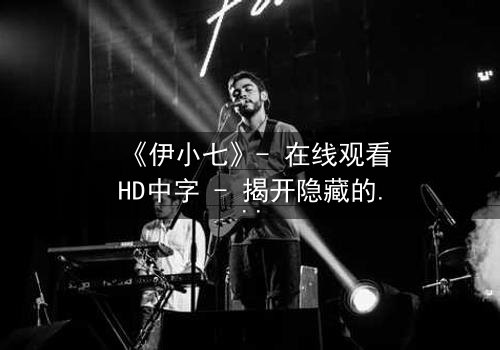 《伊小七》- 在线观看HD中字 - 揭开隐藏的真相,你敢直面吗?