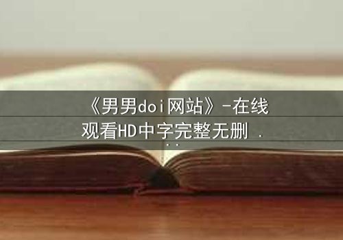 《男男doi网站》-在线观看HD中字完整无删 - 当禁忌之恋遇上致命陷阱
