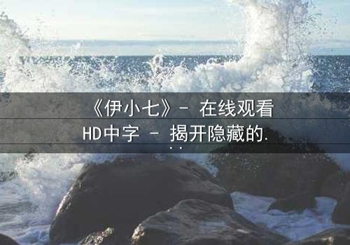 《伊小七》- 在线观看HD中字 - 揭开隐藏的真相,你敢直面吗?