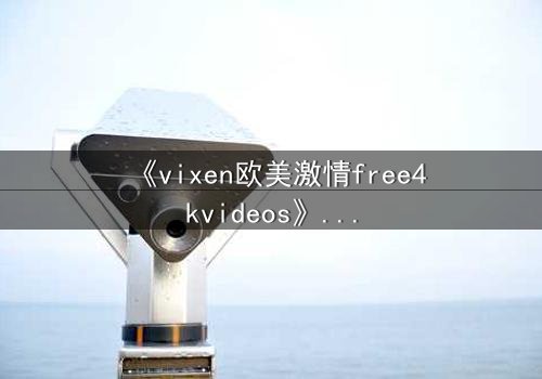 《vixen欧美激情free4kvideos》- 在线观看HD中字 - 当禁忌之恋撕裂豪门面具