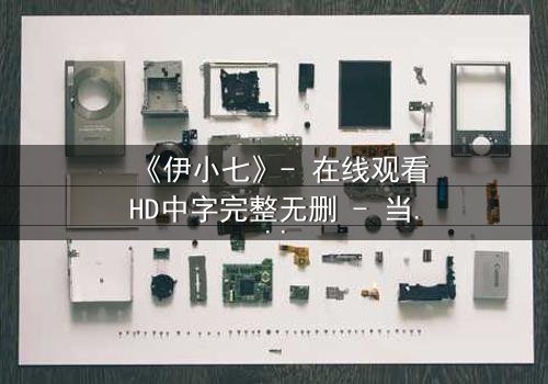 《伊小七》- 在线观看HD中字完整无删 - 当爱情与阴谋交织,谁才是真正的赢家?